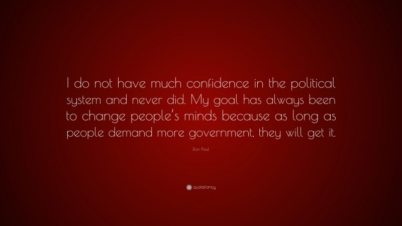 Ron Paul Quote: “I do not have much confidence in the political system and never did. My goal has always been to change people’s minds because as long as people demand more government, they will get it.”
