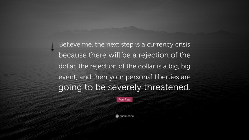 Ron Paul Quote: “Believe me, the next step is a currency crisis because there will be a rejection of the dollar, the rejection of the dollar is a big, big event, and then your personal liberties are going to be severely threatened.”