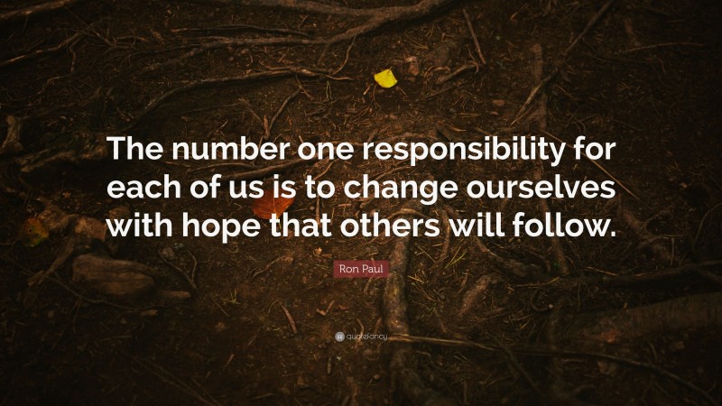 Ron Paul Quote: “The number one responsibility for each of us is to change ourselves with hope that others will follow.”