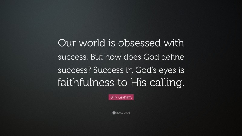 Billy Graham Quote: “Our world is obsessed with success. But how does God define success? Success in God’s eyes is faithfulness to His calling.”