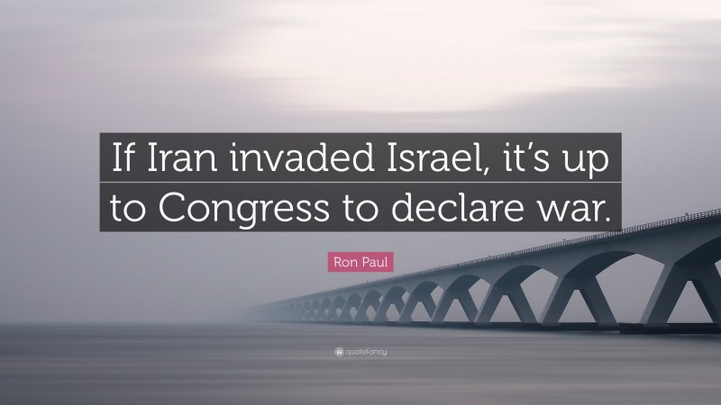 Ron Paul Quote: “If Iran invaded Israel, it’s up to Congress to declare war.”
