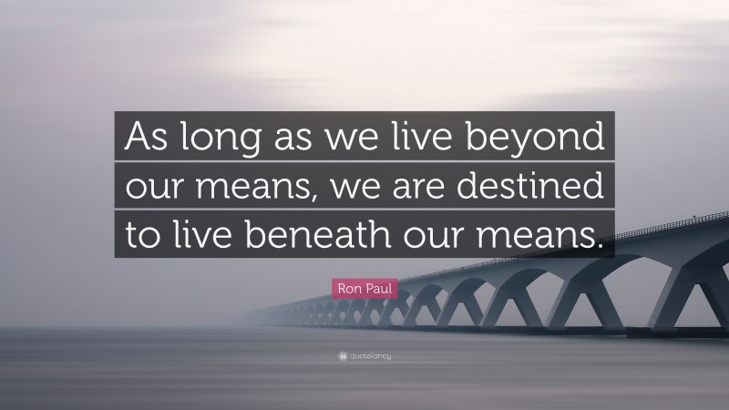 Ron Paul Quote: “As long as we live beyond our means, we are destined to live beneath our means.”