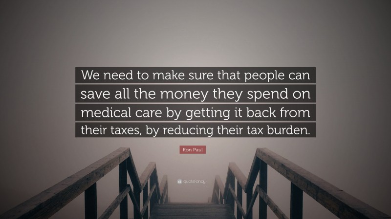 Ron Paul Quote: “We need to make sure that people can save all the money they spend on medical care by getting it back from their taxes, by reducing their tax burden.”
