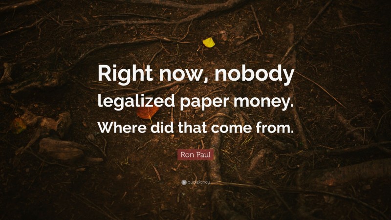 Ron Paul Quote: “Right now, nobody legalized paper money. Where did that come from.”