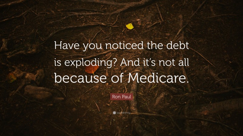 Ron Paul Quote: “Have you noticed the debt is exploding? And it’s not all because of Medicare.”
