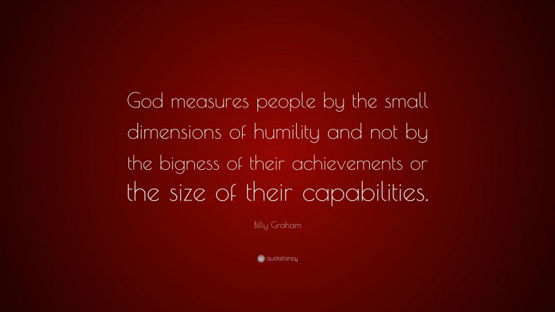 Billy Graham Quote: “God measures people by the small dimensions of humility and not by the bigness of their achievements or the size of their capabilities.”