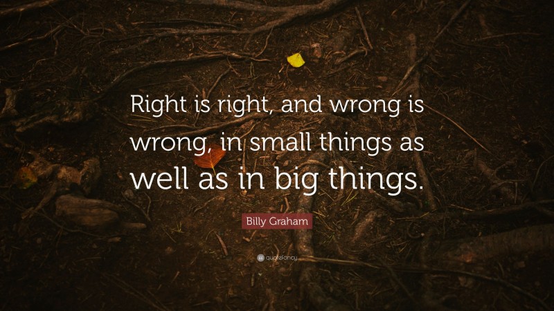 Billy Graham Quote: “Right is right, and wrong is wrong, in small things as well as in big things.”