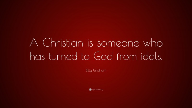 Billy Graham Quote: “A Christian is someone who has turned to God from idols.”