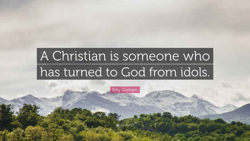 Billy Graham Quote: “A Christian is someone who has turned to God from idols.”