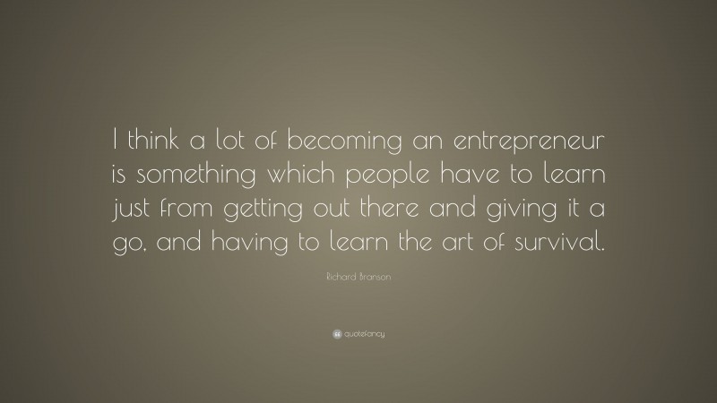 Richard Branson Quote: “I think a lot of becoming an entrepreneur is something which people have to learn just from getting out there and giving it a go, and having to learn the art of survival.”