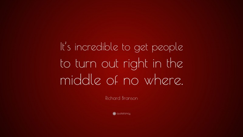 Richard Branson Quote: “It’s incredible to get people to turn out right in the middle of no where.”