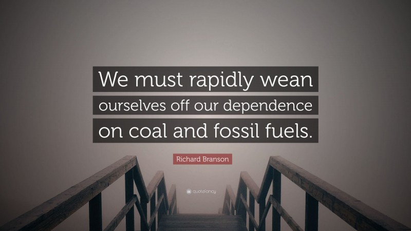 Richard Branson Quote: “We must rapidly wean ourselves off our dependence on coal and fossil fuels.”