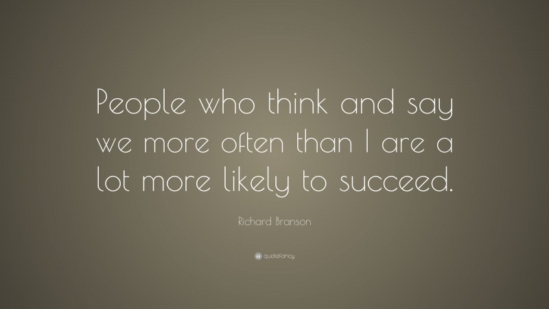 Richard Branson Quote: “People who think and say we more often than I are a lot more likely to succeed.”