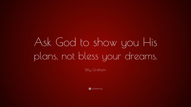 Billy Graham Quote: “Ask God to show you His plans, not bless your dreams.”
