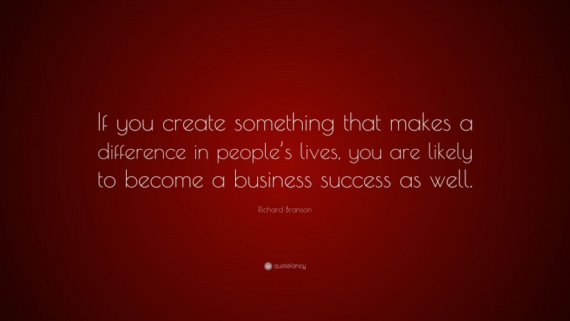 Richard Branson Quote: “If you create something that makes a difference in people’s lives, you are likely to become a business success as well.”