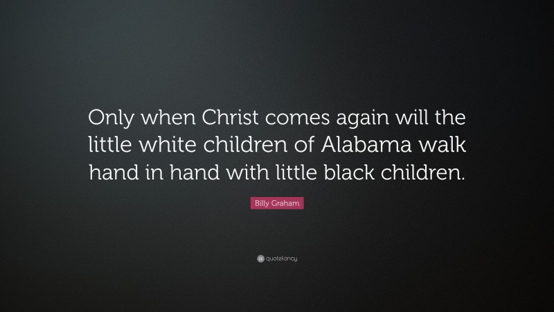 Billy Graham Quote: “Only when Christ comes again will the little white children of Alabama walk hand in hand with little black children.”