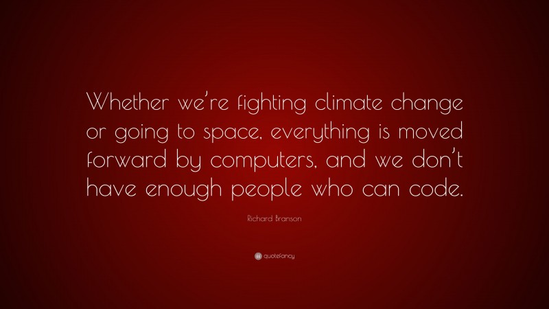 Richard Branson Quote: “Whether we’re fighting climate change or going to space, everything is moved forward by computers, and we don’t have enough people who can code.”