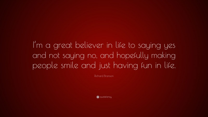 Richard Branson Quote: “I’m a great believer in life to saying yes and not saying no, and hopefully making people smile and just having fun in life.”