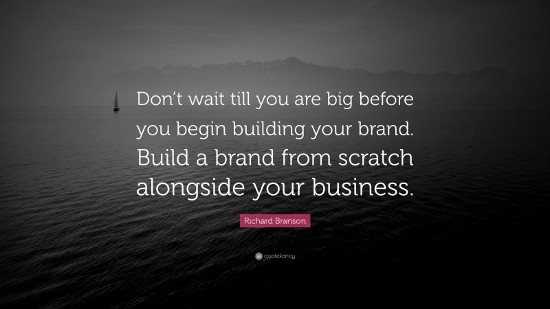Richard Branson Quote: “Don’t wait till you are big before you begin building your brand. Build a brand from scratch alongside your business.”