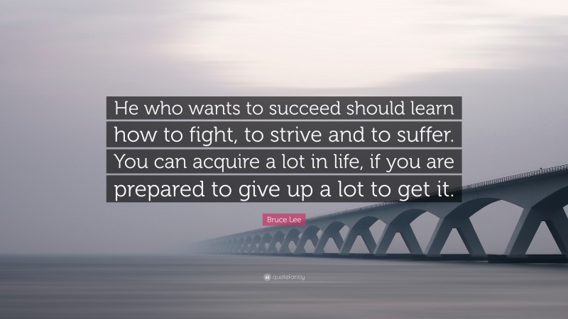 Bruce Lee Quote: “He who wants to succeed should learn how to fight, to strive and to suffer. You can acquire a lot in life, if you are prepared to give up a lot to get it.”