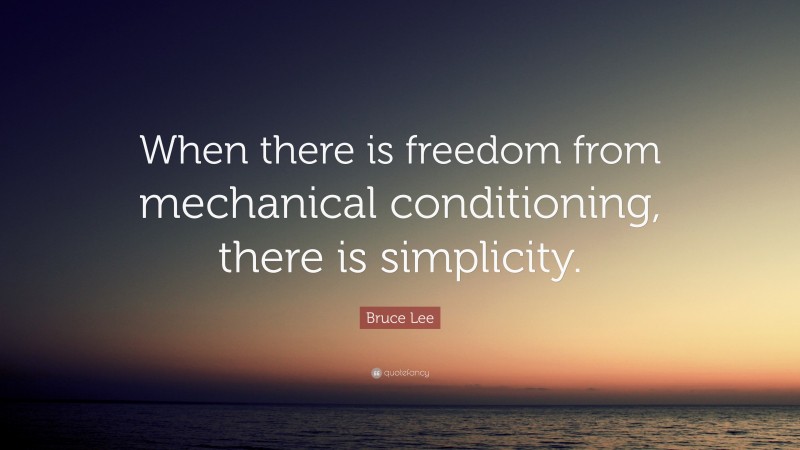 Bruce Lee Quote: “When there is freedom from mechanical conditioning, there is simplicity.”