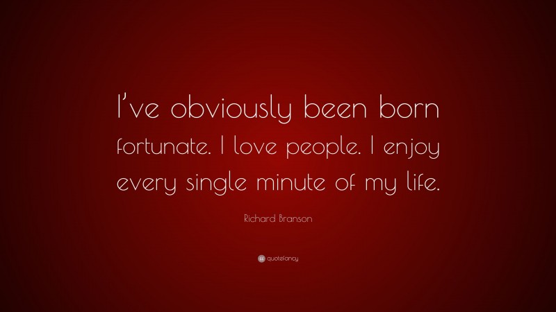 Richard Branson Quote: “I’ve obviously been born fortunate. I love people. I enjoy every single minute of my life.”