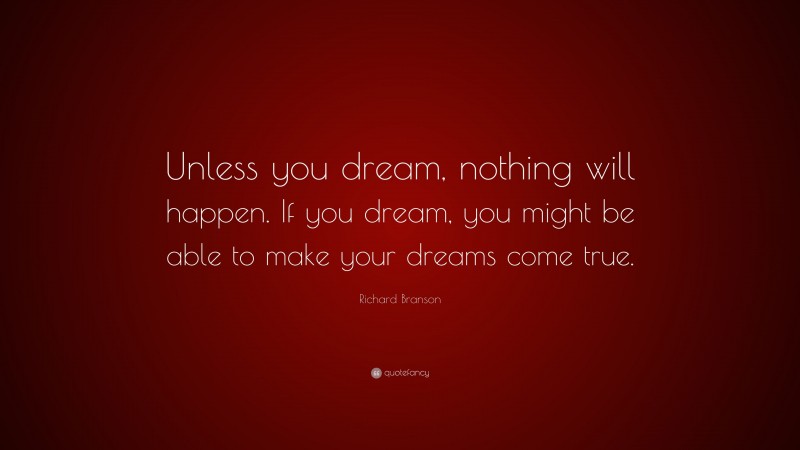 Richard Branson Quote: “Unless you dream, nothing will happen. If you dream, you might be able to make your dreams come true.”