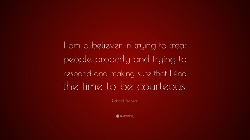 Richard Branson Quote: “I am a believer in trying to treat people properly and trying to respond and making sure that I find the time to be courteous.”