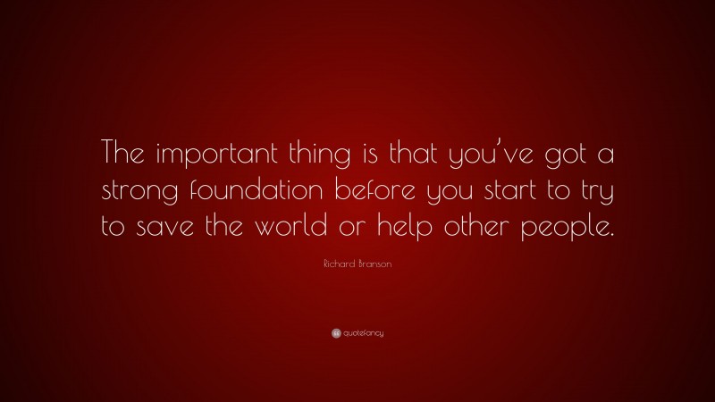 Richard Branson Quote: “The important thing is that you’ve got a strong foundation before you start to try to save the world or help other people.”