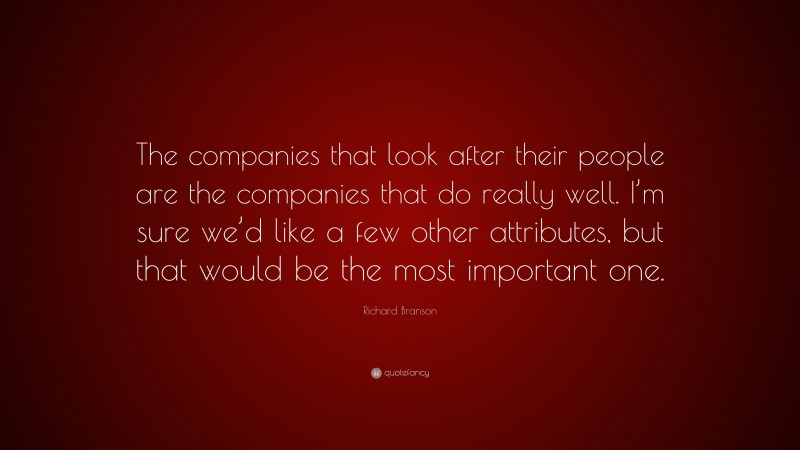 Richard Branson Quote: “The companies that look after their people are the companies that do really well. I’m sure we’d like a few other attributes, but that would be the most important one.”