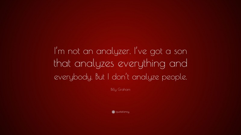 Billy Graham Quote: “I’m not an analyzer. I’ve got a son that analyzes everything and everybody. But I don’t analyze people.”