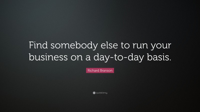 Richard Branson Quote: “Find somebody else to run your business on a day-to-day basis.”