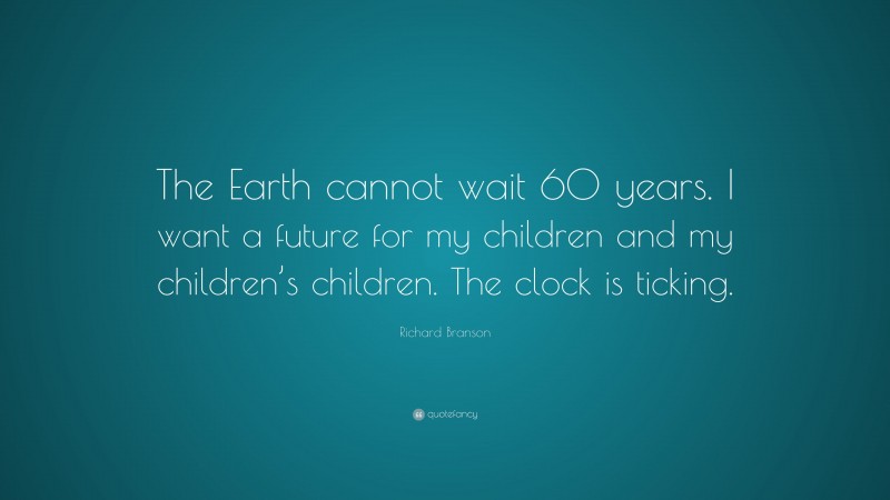 Richard Branson Quote: “The Earth cannot wait 60 years. I want a future for my children and my children’s children. The clock is ticking.”