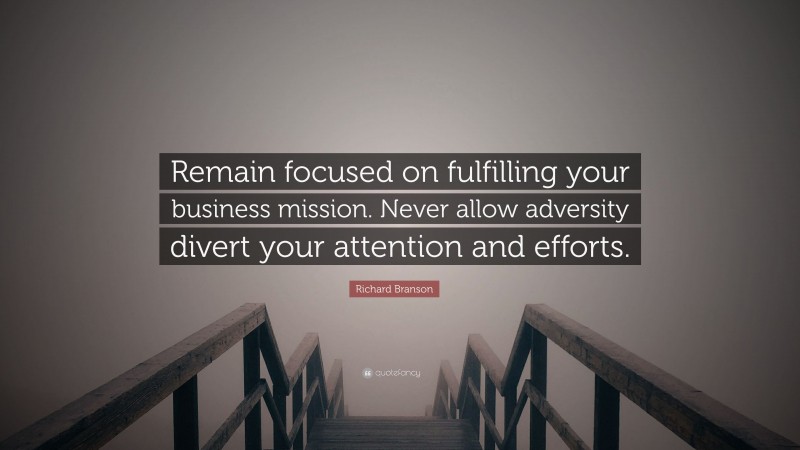 Richard Branson Quote: “Remain focused on fulfilling your business mission. Never allow adversity divert your attention and efforts.”