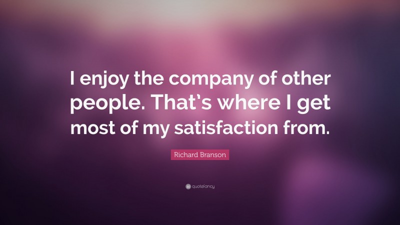 Richard Branson Quote: “I enjoy the company of other people. That’s where I get most of my satisfaction from.”