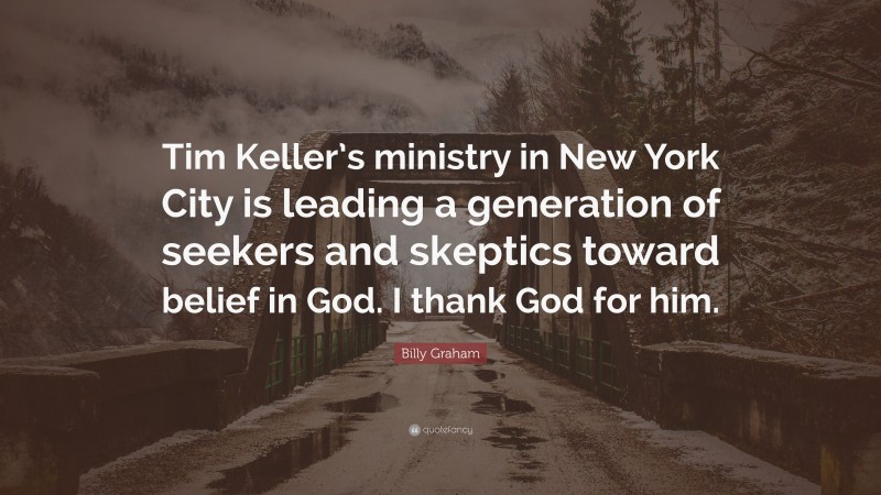 Billy Graham Quote: “Tim Keller’s ministry in New York City is leading a generation of seekers and skeptics toward belief in God. I thank God for him.”