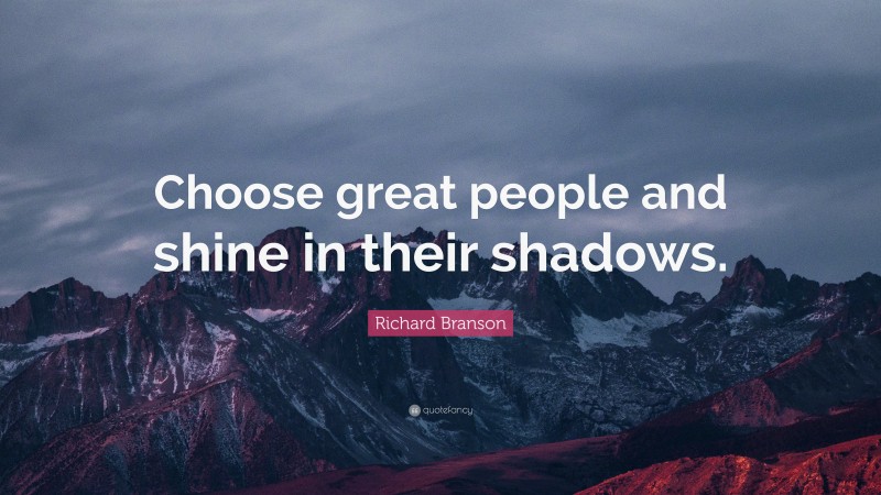 Richard Branson Quote: “Choose great people and shine in their shadows.”