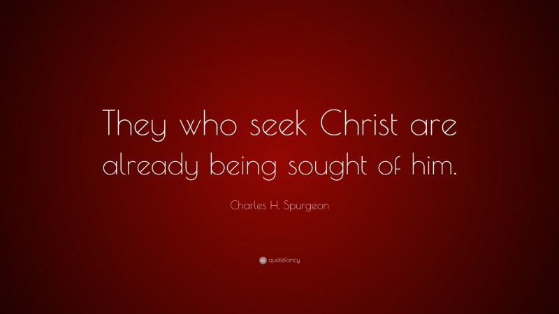 Charles H. Spurgeon Quote: “They who seek Christ are already being sought of him.”