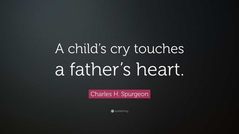 Charles H. Spurgeon Quote: “A child’s cry touches a father’s heart.”