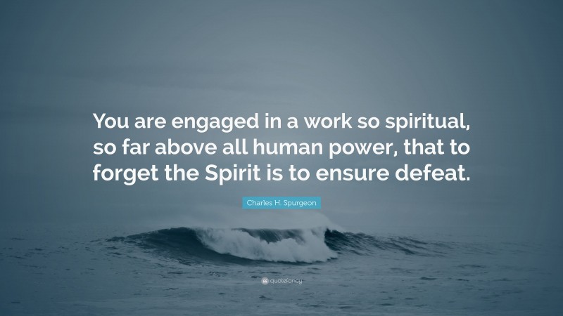 Charles H. Spurgeon Quote: “You are engaged in a work so spiritual, so far above all human power, that to forget the Spirit is to ensure defeat.”