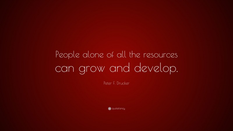 Peter F. Drucker Quote: “People alone of all the resources can grow and develop.”