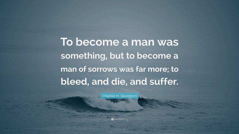 Charles H. Spurgeon Quote: “To become a man was something, but to become a man of sorrows was far more; to bleed, and die, and suffer.”