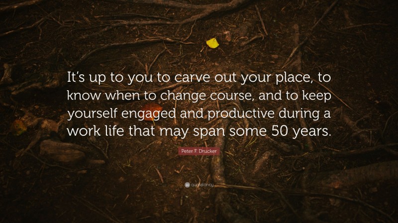 Peter F. Drucker Quote: “It’s up to you to carve out your place, to know when to change course, and to keep yourself engaged and productive during a work life that may span some 50 years.”