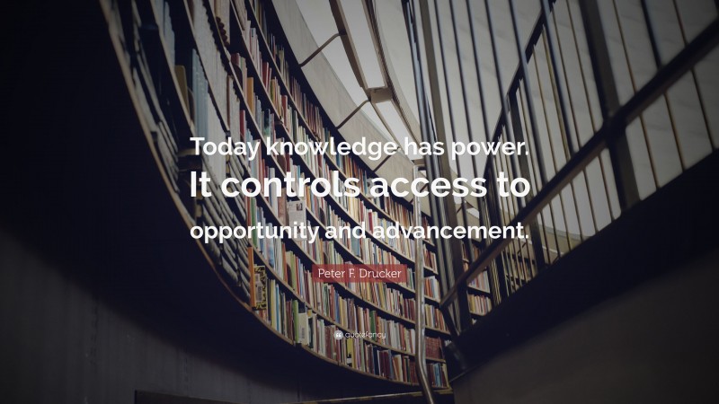 Peter F. Drucker Quote: “Today knowledge has power. It controls access to opportunity and advancement.”