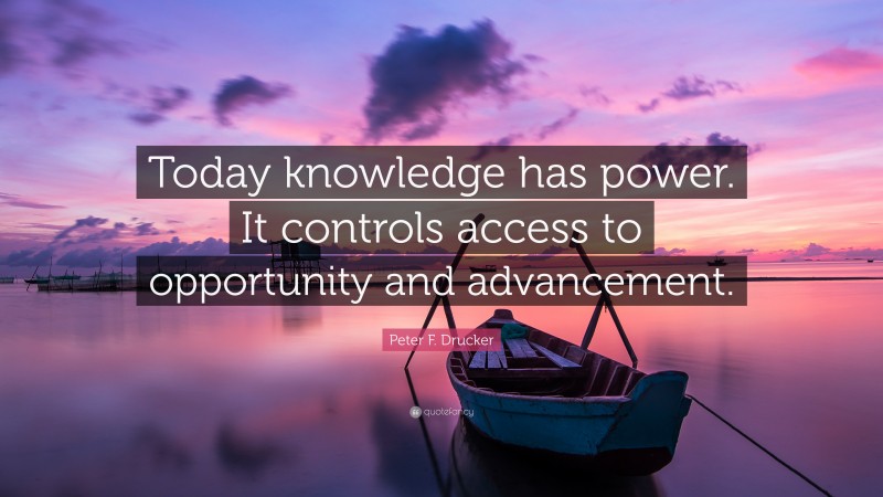 Peter F. Drucker Quote: “Today knowledge has power. It controls access to opportunity and advancement.”