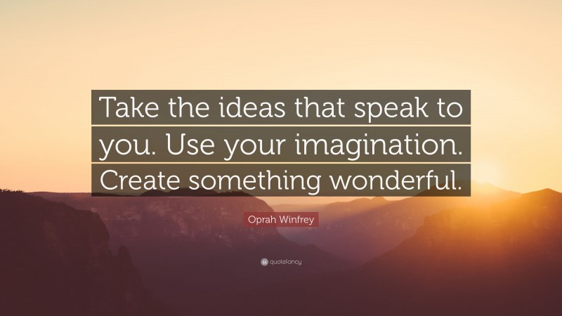 Oprah Winfrey Quote: “Take the ideas that speak to you. Use your imagination. Create something wonderful.”