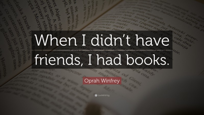 Oprah Winfrey Quote: “When I didn’t have friends, I had books.”