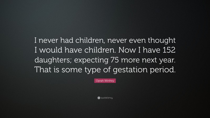 Oprah Winfrey Quote: “I never had children, never even thought I would have children. Now I have 152 daughters; expecting 75 more next year. That is some type of gestation period.”