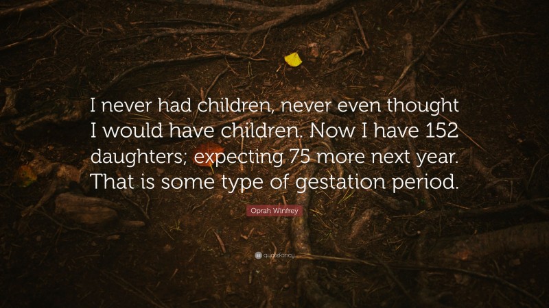 Oprah Winfrey Quote: “I never had children, never even thought I would have children. Now I have 152 daughters; expecting 75 more next year. That is some type of gestation period.”