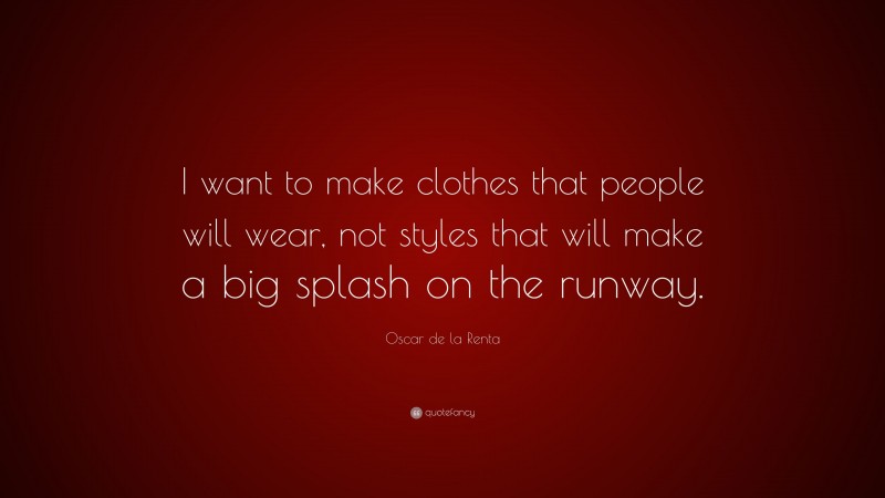Oscar de la Renta Quote: “I want to make clothes that people will wear, not styles that will make a big splash on the runway.”